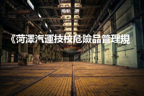 《菏澤汽運技校危險品管理規(guī)程》：安全行車，從管理開始！